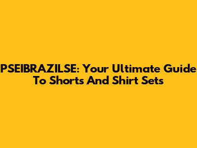 PSEIBRAZILSE: Your Ultimate Guide To Shorts And Shirt Sets