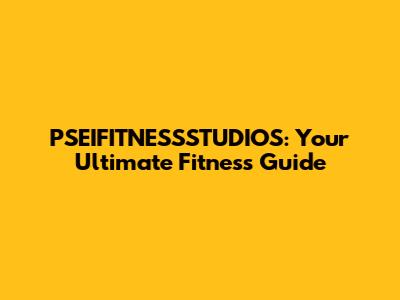PSEIFITNESSSTUDIOS: Your Ultimate Fitness Guide