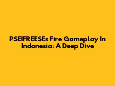 PSEIFREESE's Fire Gameplay In Indonesia: A Deep Dive