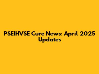 PSEIHVSE Cure News: April 2025 Updates