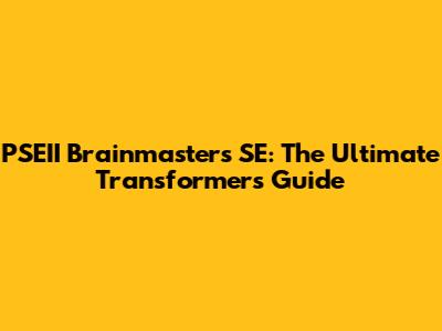 PSEII Brainmasters SE: The Ultimate Transformers Guide