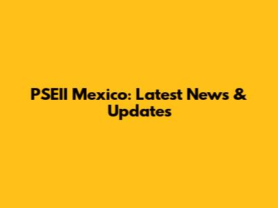 PSEII Mexico: Latest News & Updates