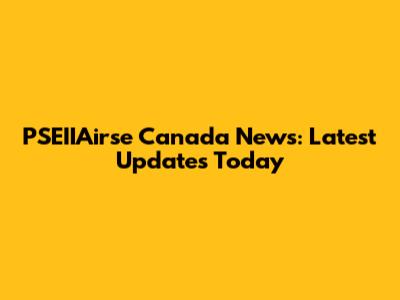 PSEIIAirse Canada News: Latest Updates Today