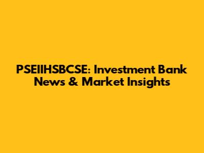 PSEIIHSBCSE: Investment Bank News & Market Insights