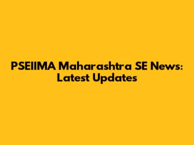 PSEIIMA Maharashtra SE News: Latest Updates