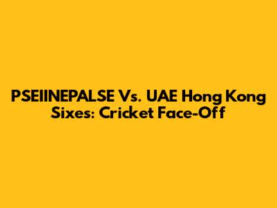 PSEIINEPALSE Vs. UAE Hong Kong Sixes: Cricket Face-Off