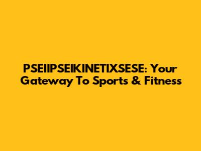 PSEIIPSEIKINETIXSESE: Your Gateway To Sports & Fitness