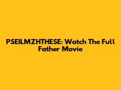 PSEILMZHTHESE: Watch The Full Father Movie