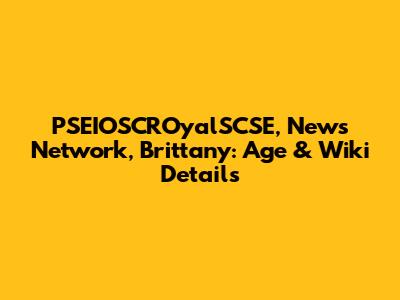 PSEIOSCROyalSCSE, News Network, Brittany: Age & Wiki Details