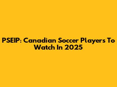 PSEIP: Canadian Soccer Players To Watch In 2025