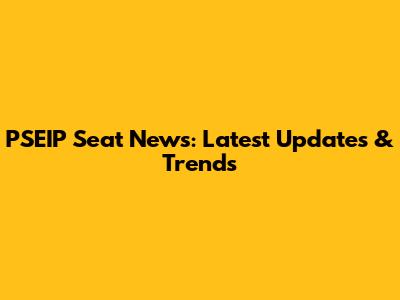 PSEIP Seat News: Latest Updates & Trends