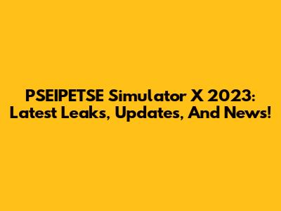 PSEIPETSE Simulator X 2023: Latest Leaks, Updates, And News!