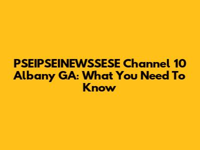 PSEIPSEINEWSSESE Channel 10 Albany GA: What You Need To Know