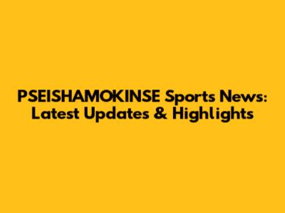 PSEISHAMOKINSE Sports News: Latest Updates & Highlights