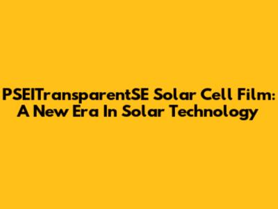PSEITransparentSE Solar Cell Film: A New Era In Solar Technology