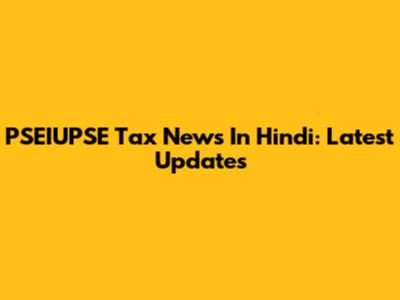 PSEIUPSE Tax News In Hindi: Latest Updates