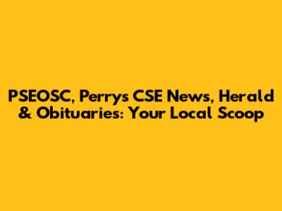PSEOSC, Perry's CSE News, Herald & Obituaries: Your Local Scoop