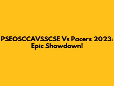 PSEOSCCAVSSCSE Vs Pacers 2023: Epic Showdown!