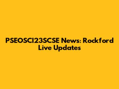 PSEOSCI23SCSE News: Rockford Live Updates