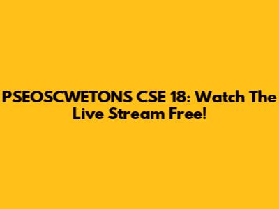 PSEOSCWETONS CSE 18: Watch The Live Stream Free!