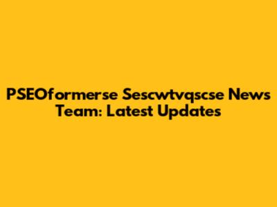 PSEOformerse Sescwtvqscse News Team: Latest Updates