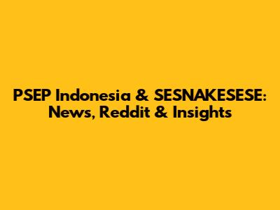 PSEP Indonesia & SESNAKESESE: News, Reddit & Insights