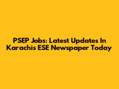 PSEP Jobs: Latest Updates In Karachi's ESE Newspaper Today