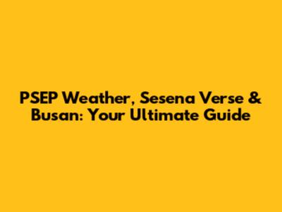 PSEP Weather, Sesena Verse & Busan: Your Ultimate Guide