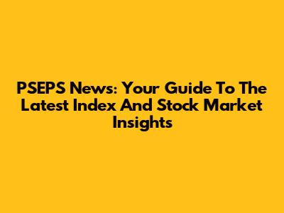 PSEPS News: Your Guide To The Latest Index And Stock Market Insights