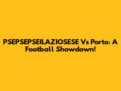 PSEPSEPSEILAZIOSESE Vs Porto: A Football Showdown!