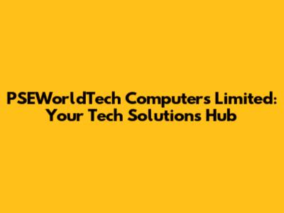 PSEWorldTech Computers Limited: Your Tech Solutions Hub