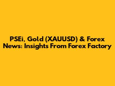 PSEi, Gold (XAUUSD) & Forex News: Insights From Forex Factory