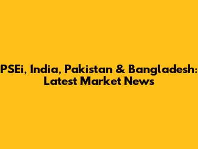PSEi, India, Pakistan & Bangladesh: Latest Market News