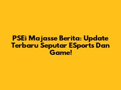 PSEi Majasse Berita: Update Terbaru Seputar ESports Dan Game!
