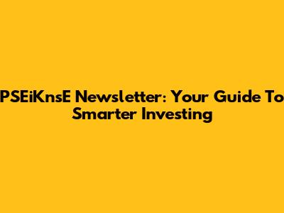 PSEiKnsE Newsletter: Your Guide To Smarter Investing