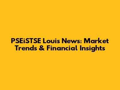 PSEiSTSE Louis News: Market Trends & Financial Insights