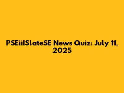 PSEiiISlateSE News Quiz: July 11, 2025