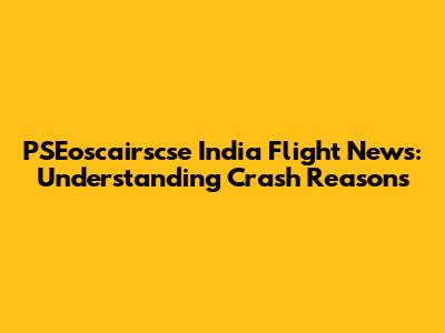 PSEoscairscse India Flight News: Understanding Crash Reasons