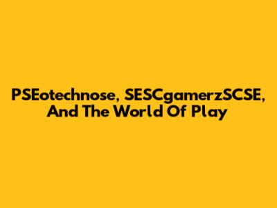 PSEotechnose, SESCgamerzSCSE, And The World Of Play