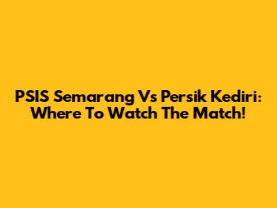 PSIS Semarang Vs Persik Kediri: Where To Watch The Match!