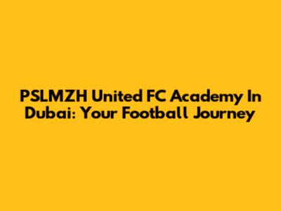 PSLMZH United FC Academy In Dubai: Your Football Journey
