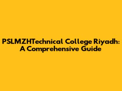 PSLMZHTechnical College Riyadh: A Comprehensive Guide