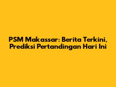 PSM Makassar: Berita Terkini, Prediksi Pertandingan Hari Ini