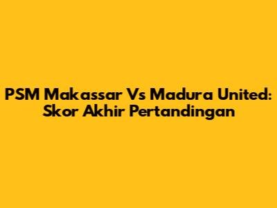 PSM Makassar Vs Madura United: Skor Akhir Pertandingan