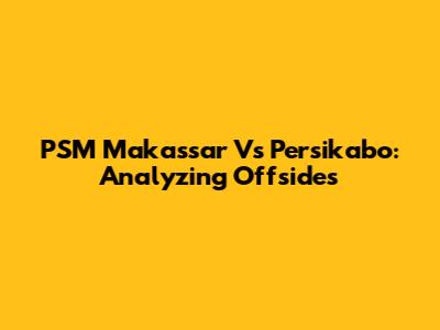PSM Makassar Vs Persikabo: Analyzing Offsides