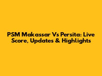 PSM Makassar Vs Persita: Live Score, Updates & Highlights