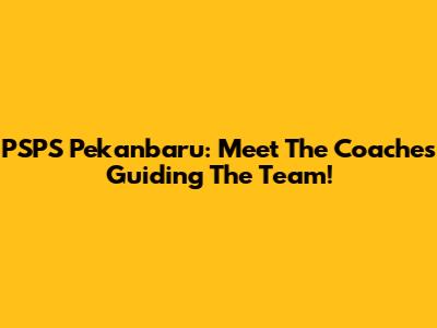 PSPS Pekanbaru: Meet The Coaches Guiding The Team!