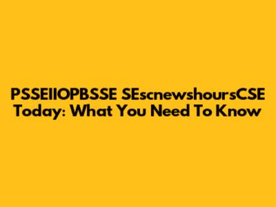PSSEIIOPBSSE SEscnewshoursCSE Today: What You Need To Know