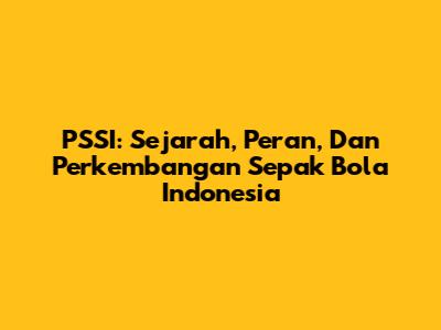 PSSI: Sejarah, Peran, Dan Perkembangan Sepak Bola Indonesia