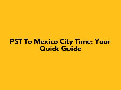 PST To Mexico City Time: Your Quick Guide
